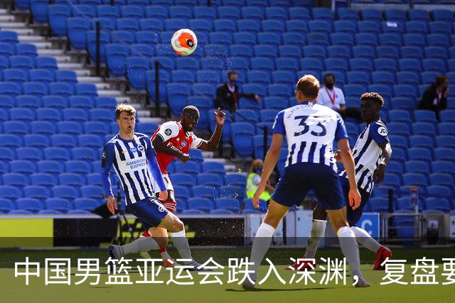 中国男篮亚运会跌入深渊，复盘要从头开始撸起袖子